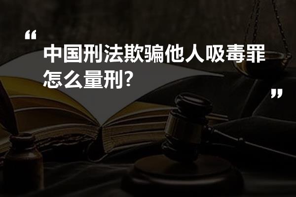 中国刑法欺骗他人吸毒罪怎么量刑?