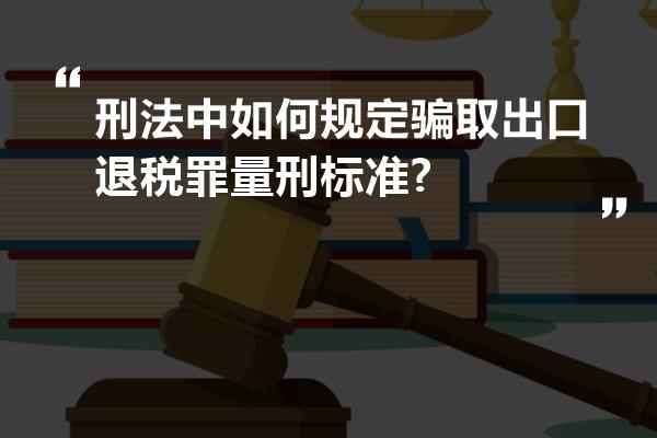 刑法中如何规定骗取出口退税罪量刑标准?