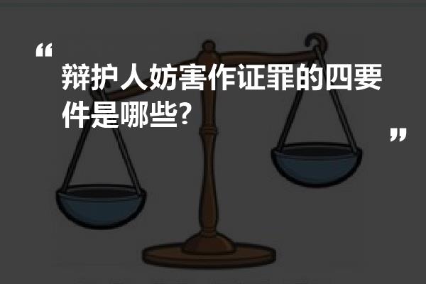 辩护人妨害作证罪的四要件是哪些?