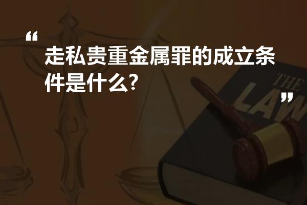 走私贵重金属罪的成立条件是什么?