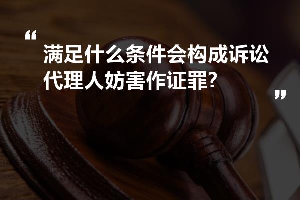 满足什么条件会构成诉讼代理人妨害作证罪?