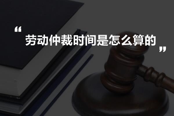 劳动仲裁时间是怎么算的