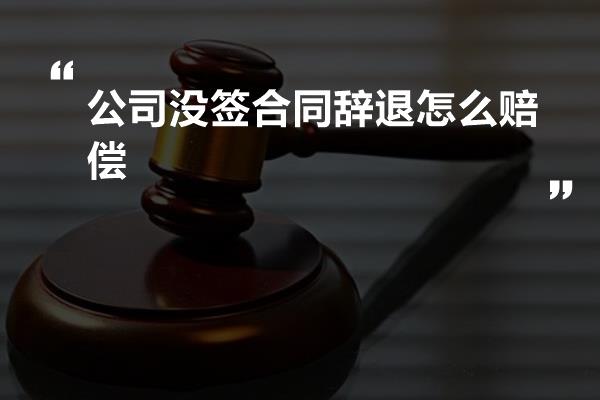 公司没签合同辞退怎么赔偿