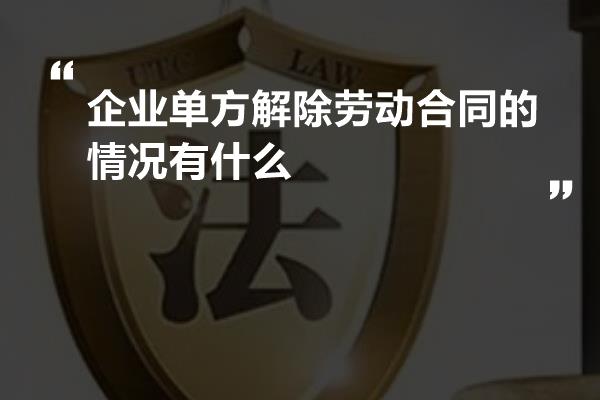 企业单方解除劳动合同的情况有什么