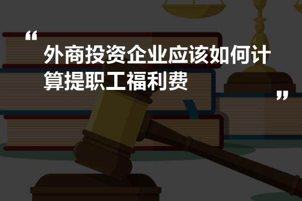 外商投资企业应该如何计算提职工福利费