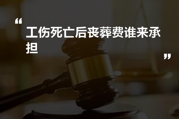 工伤死亡后丧葬费谁来承担