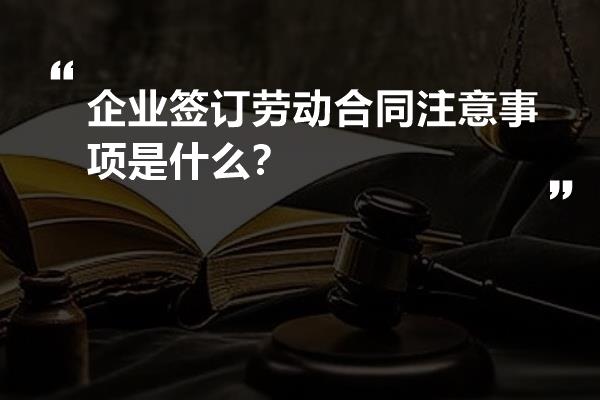 企业签订劳动合同注意事项是什么？