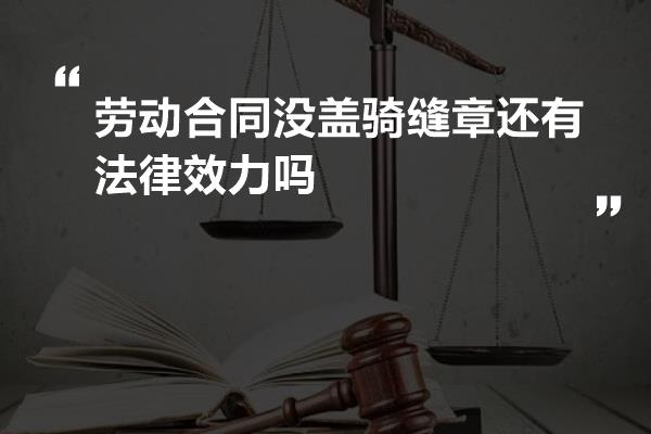 劳动合同没盖骑缝章还有法律效力吗