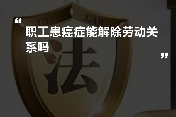 职工患癌症能解除劳动关系吗