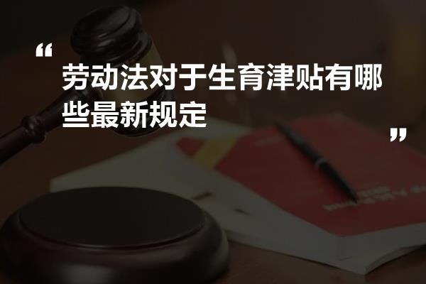 劳动法对于生育津贴有哪些最新规定