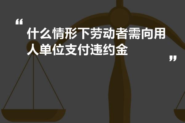 什么情形下劳动者需向用人单位支付违约金