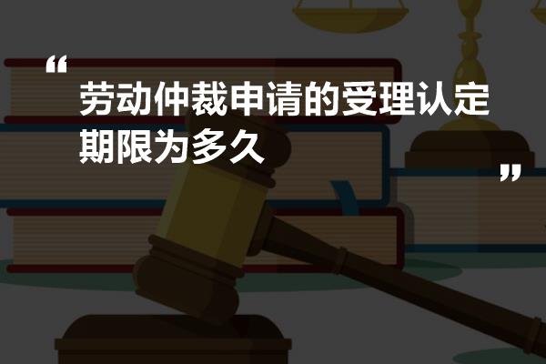 劳动仲裁申请的受理认定期限为多久