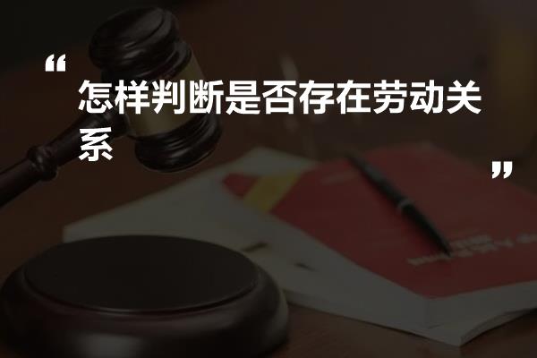 怎样判断是否存在劳动关系