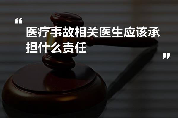 医疗事故相关医生应该承担什么责任