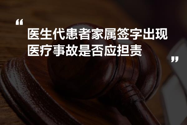 医生代患者家属签字出现医疗事故是否应担责