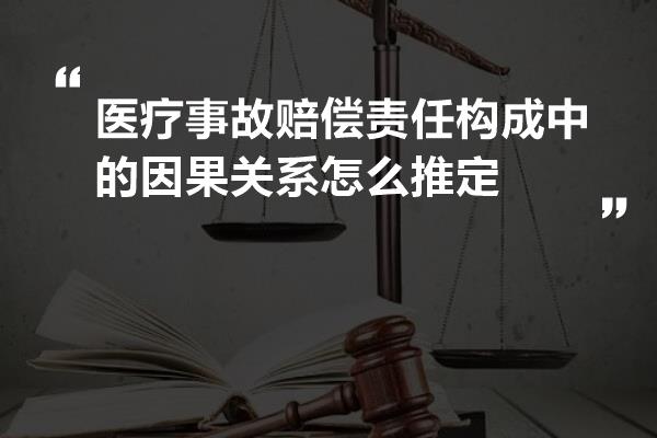 医疗事故赔偿责任构成中的因果关系怎么推定