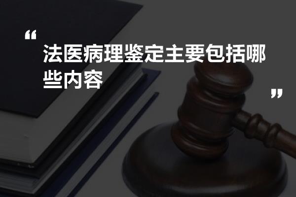 法医病理鉴定主要包括哪些内容