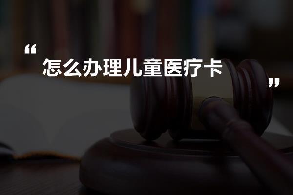 怎么办理儿童医疗卡