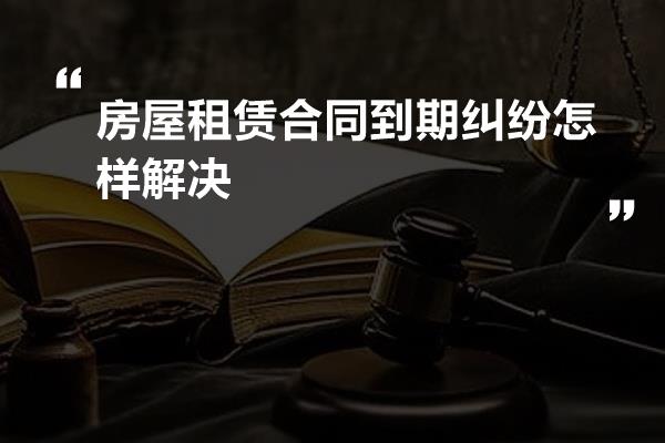 房屋租赁合同到期纠纷怎样解决