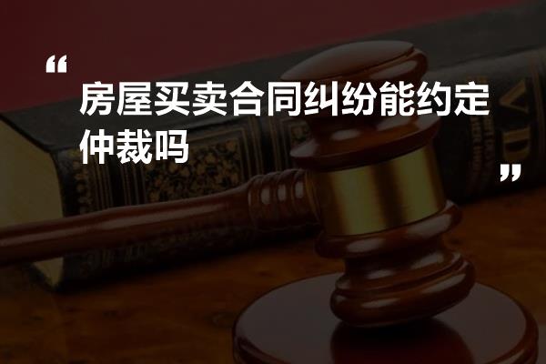 房屋买卖合同纠纷能约定仲裁吗