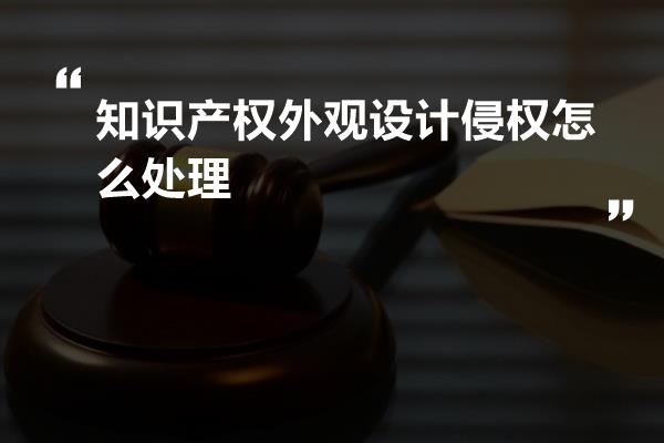 知识产权外观设计侵权怎么处理