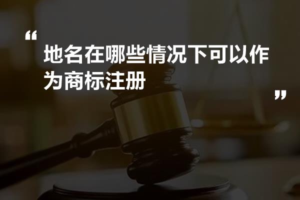 地名在哪些情况下可以作为商标注册