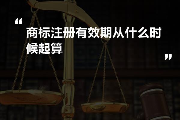 商标注册有效期从什么时候起算