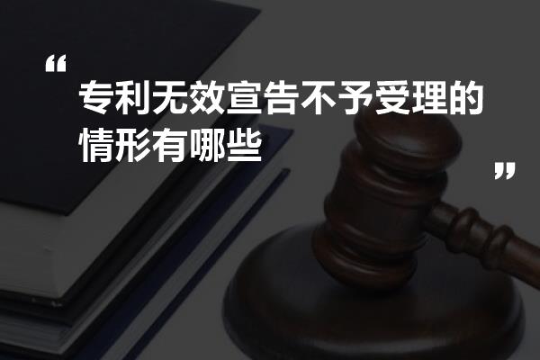 专利无效宣告不予受理的情形有哪些