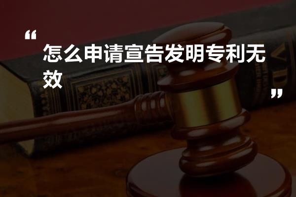 怎么申请宣告发明专利无效