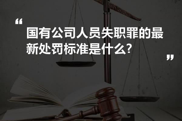 国有公司人员失职罪的最新处罚标准是什么?