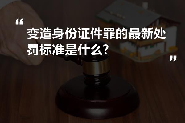 变造身份证件罪的最新处罚标准是什么?