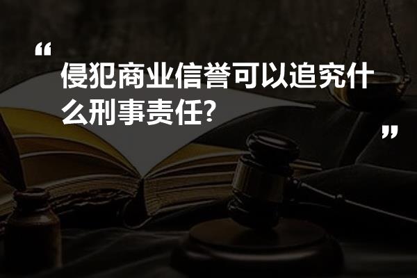 侵犯商业信誉可以追究什么刑事责任?