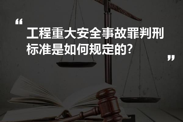 工程重大安全事故罪判刑标准是如何规定的?