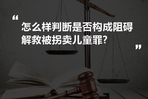 怎么样判断是否构成阻碍解救被拐卖儿童罪?