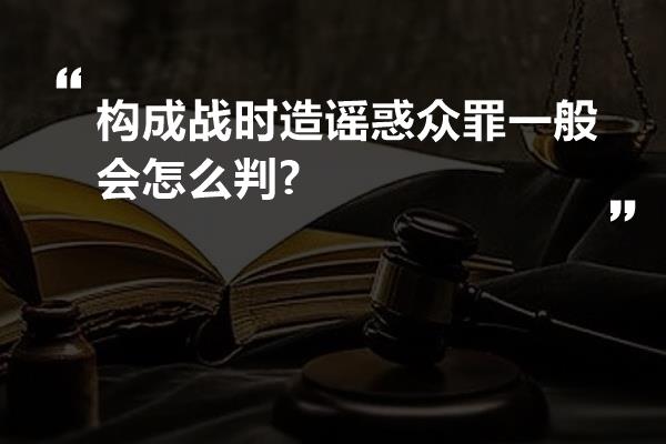 构成战时造谣惑众罪一般会怎么判?