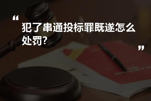 犯了串通投标罪既遂怎么处罚?