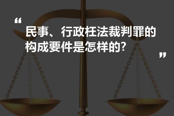 民事、行政枉法裁判罪的构成要件是怎样的?