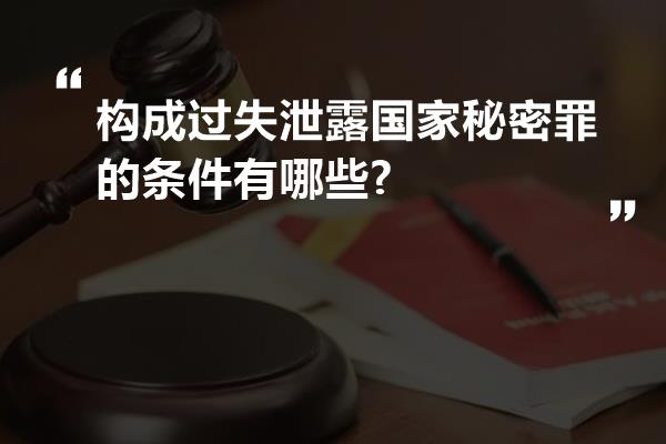 构成过失泄露国家秘密罪的条件有哪些?