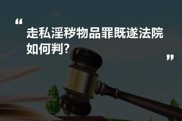 走私淫秽物品罪既遂法院如何判?