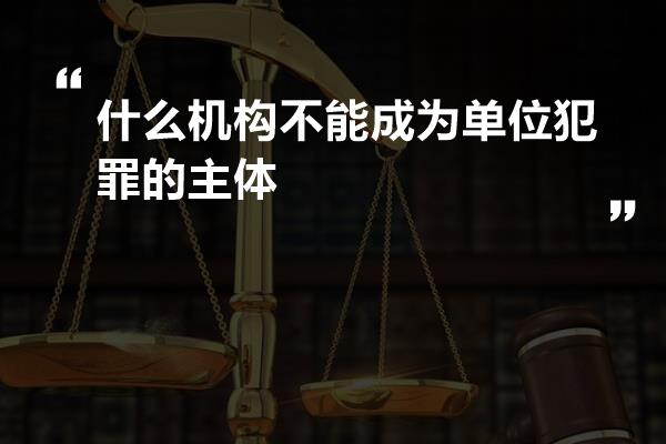 什么机构不能成为单位犯罪的主体