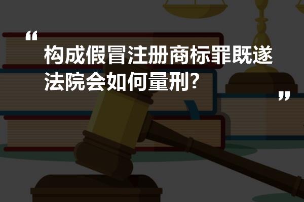 构成假冒注册商标罪既遂法院会如何量刑?