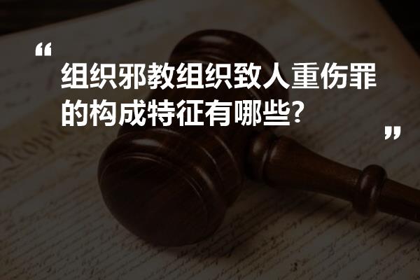 组织邪教组织致人重伤罪的构成特征有哪些?