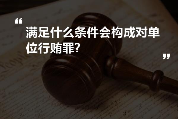 满足什么条件会构成对单位行贿罪?