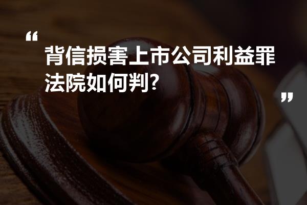 背信损害上市公司利益罪法院如何判?