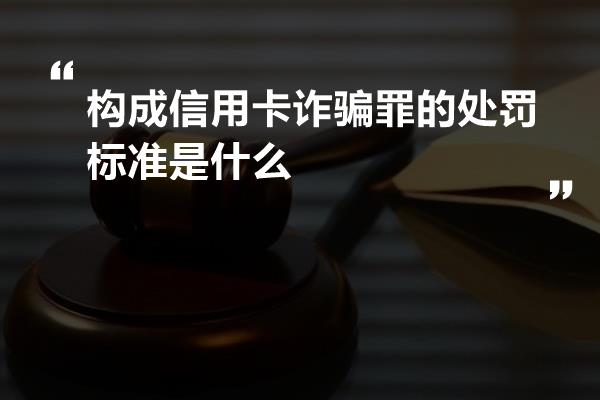 构成信用卡诈骗罪的处罚标准是什么