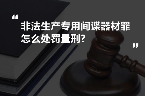 非法生产专用间谍器材罪怎么处罚量刑?