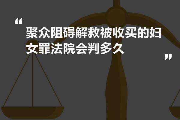 聚众阻碍解救被收买的妇女罪法院会判多久