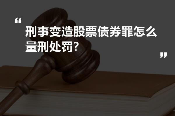 刑事变造股票债券罪怎么量刑处罚?