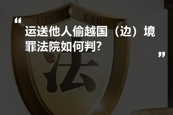 运送他人偷越国（边）境罪法院如何判?