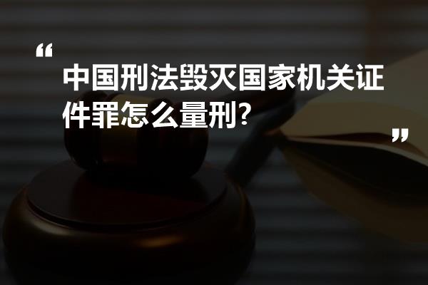 中国刑法毁灭国家机关证件罪怎么量刑?